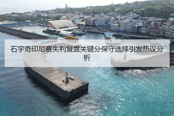 石宇奇印尼赛失利复盘关键分保守选择引发热议分析