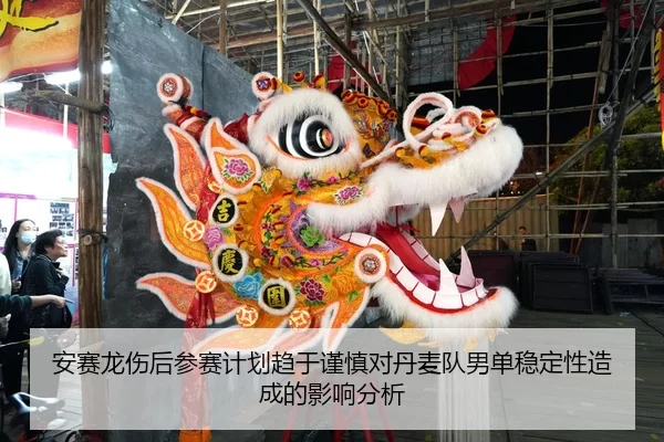 安赛龙伤后参赛计划趋于谨慎对丹麦队男单稳定性造成的影响分析