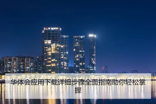 华体会应用下载详细步骤全面指南助你轻松掌握