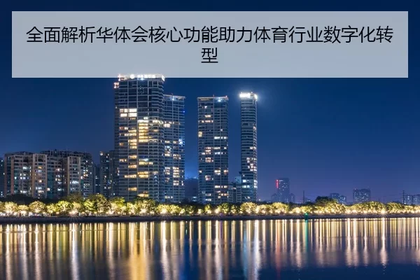 全面解析华体会核心功能助力体育行业数字化转型