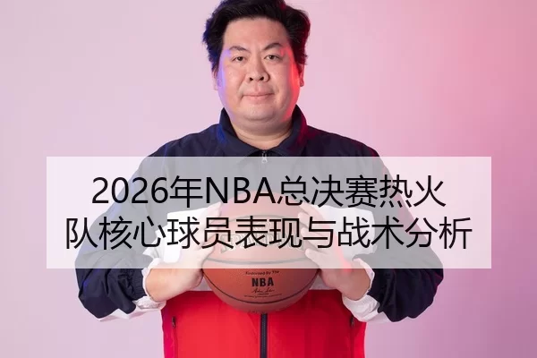 2026年NBA总决赛热火队核心球员表现与战术分析
