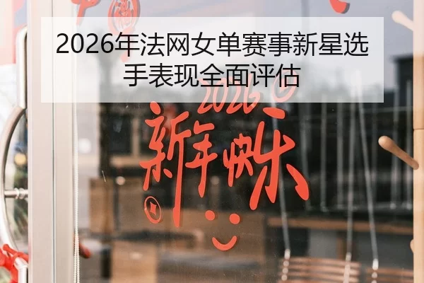 2026年法网女单赛事新星选手表现全面评估