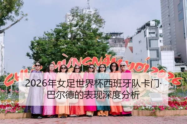 2026年女足世界杯西班牙队卡门·巴尔德的表现深度分析