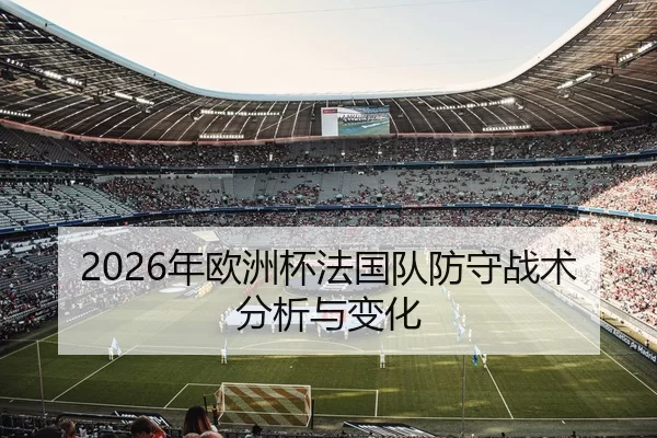 2026年欧洲杯法国队防守战术分析与变化