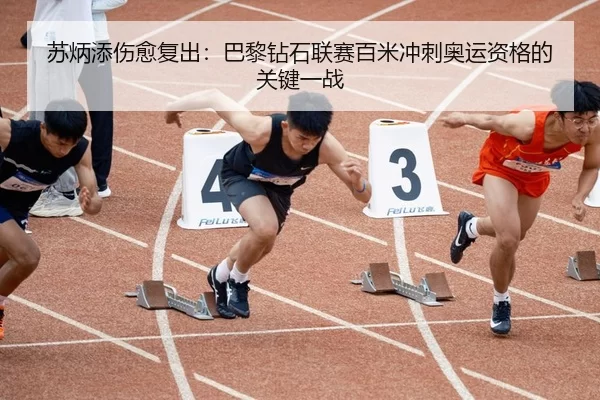 苏炳添伤愈复出：巴黎钻石联赛百米冲刺奥运资格的关键一战
