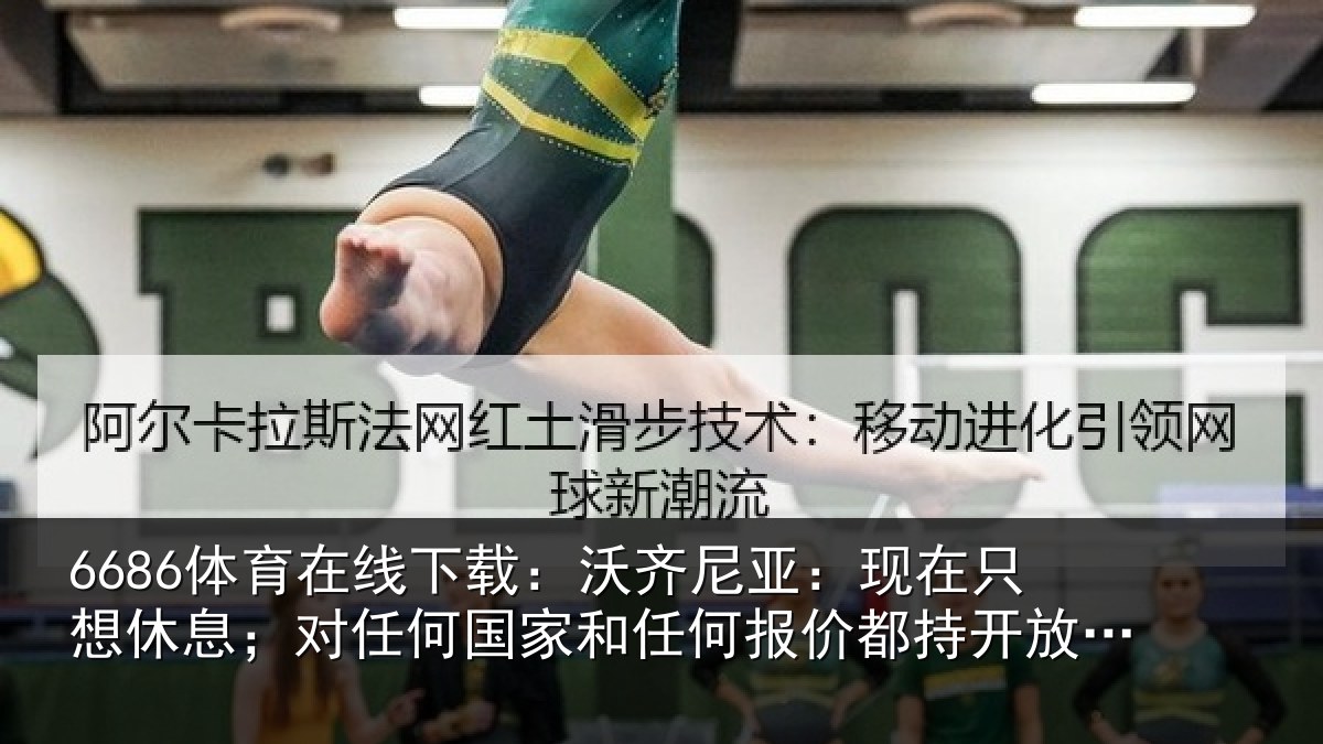 6686体育在线下载：沃齐尼亚：现在只想休息；对任何国家和任何报价都持开放态度