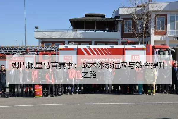 姆巴佩皇马首赛季：战术体系适应与效率提升之路