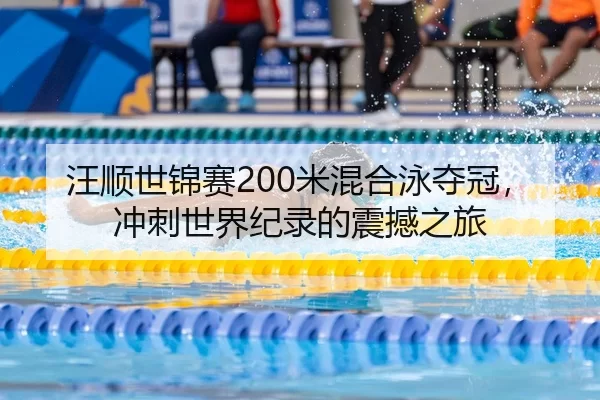 汪顺世锦赛200米混合泳夺冠，冲刺世界纪录的震撼之旅