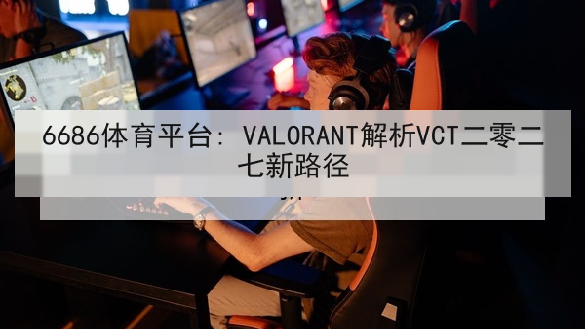 6686体育平台: VALORANT解析VCT二零二七新路径