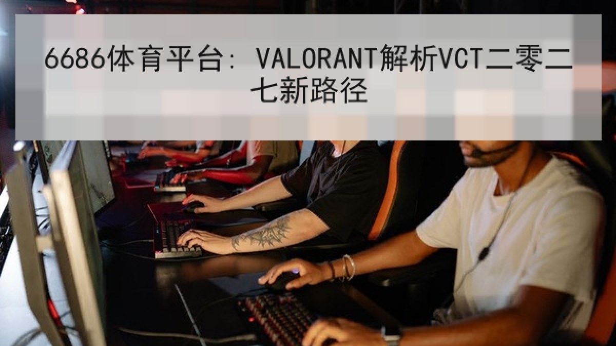 6686体育平台: VALORANT解析VCT二零二七新路径