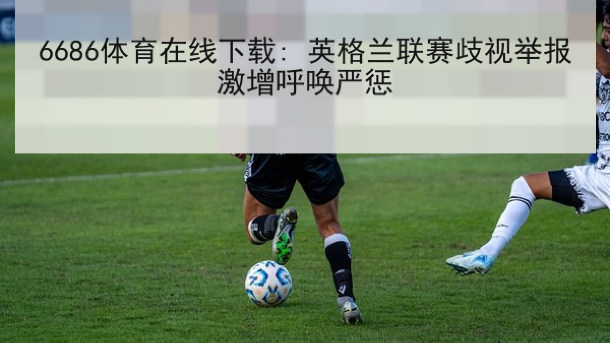6686体育在线下载: 英格兰联赛歧视举报激增呼唤严惩