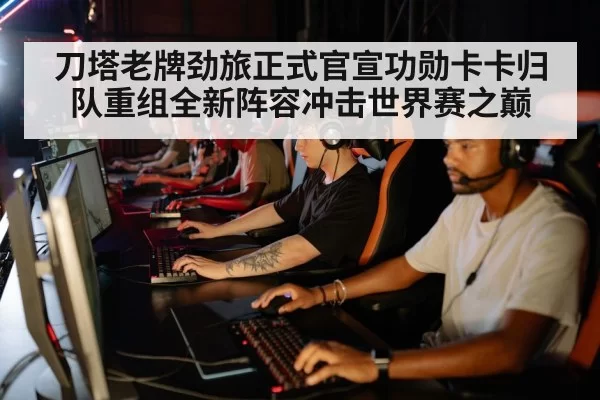 刀塔老牌劲旅正式官宣功勋卡卡归队重组全新阵容冲击世界赛之巅