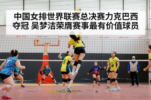 中国女排世界联赛总决赛力克巴西夺冠 吴梦洁荣膺赛事最有价值球员
