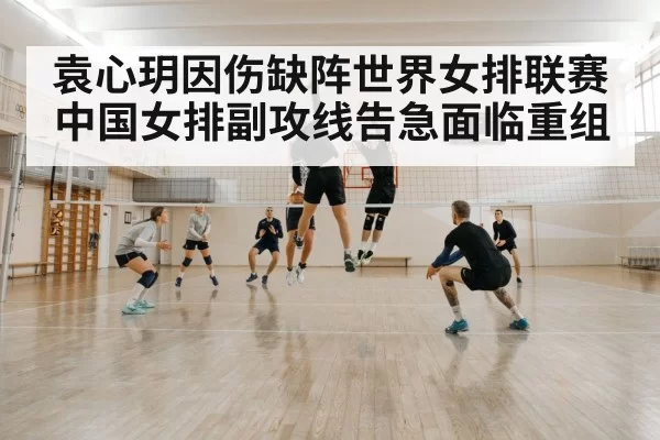 袁心玥因伤缺阵世界女排联赛 中国女排副攻线告急面临重组