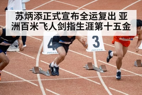 苏炳添正式宣布全运复出 亚洲百米飞人剑指生涯第十五金