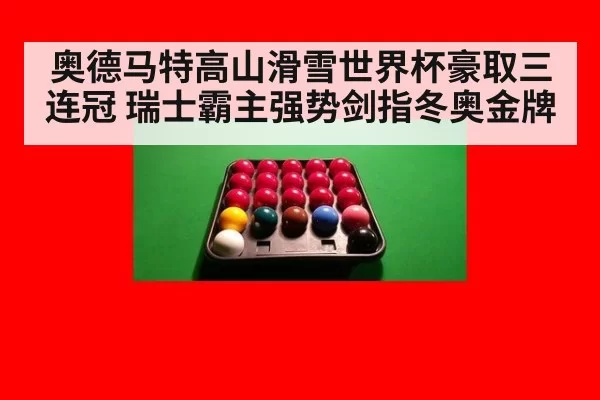 奥德马特高山滑雪世界杯豪取三连冠 瑞士霸主强势剑指冬奥金牌