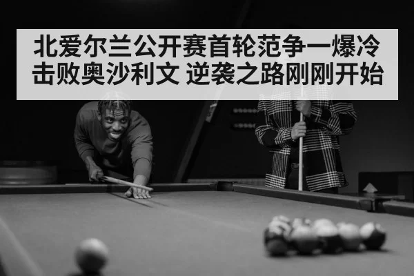 北爱尔兰公开赛首轮范争一爆冷击败奥沙利文 逆袭之路刚刚开始