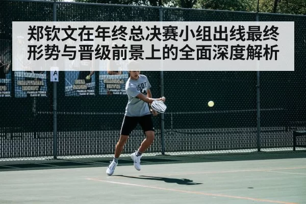 郑钦文在年终总决赛小组出线最终形势与晋级前景上的全面深度解析