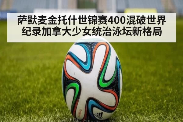 萨默麦金托什世锦赛400混破世界纪录加拿大少女统治泳坛新格局