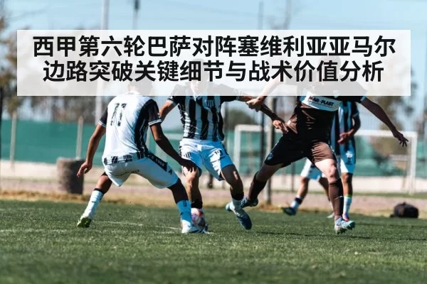 西甲第六轮巴萨对阵塞维利亚亚马尔边路突破关键细节与战术价值分析
