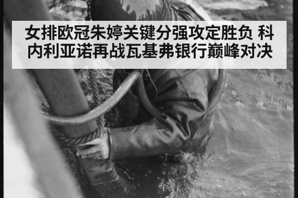 女排欧冠朱婷关键分强攻定胜负 科内利亚诺再战瓦基弗银行巅峰对决
