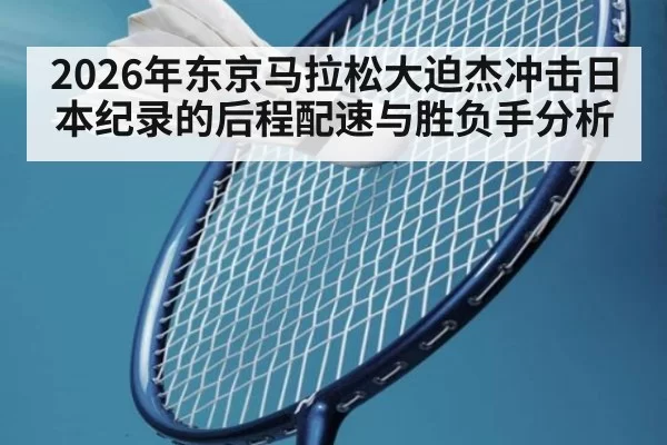 2026年东京马拉松大迫杰冲击日本纪录的后程配速与胜负手分析