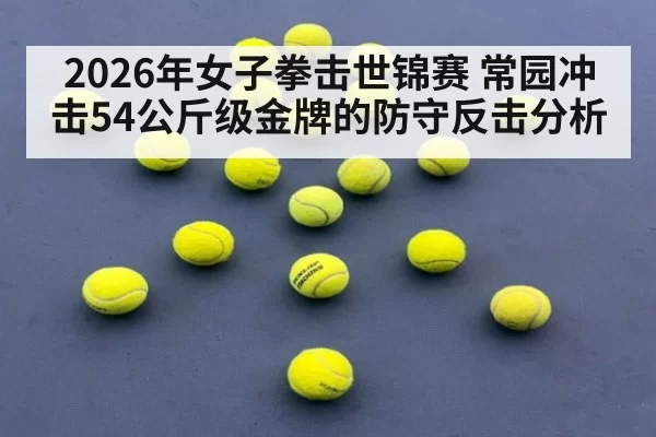 2026年女子拳击世锦赛 常园冲击54公斤级金牌的防守反击分析